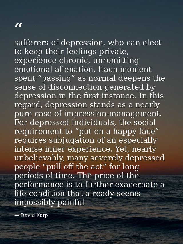 sufferers of depression, who can elect to keep their feelings private, experience chronic, unremitting emotional alienat — David Karp