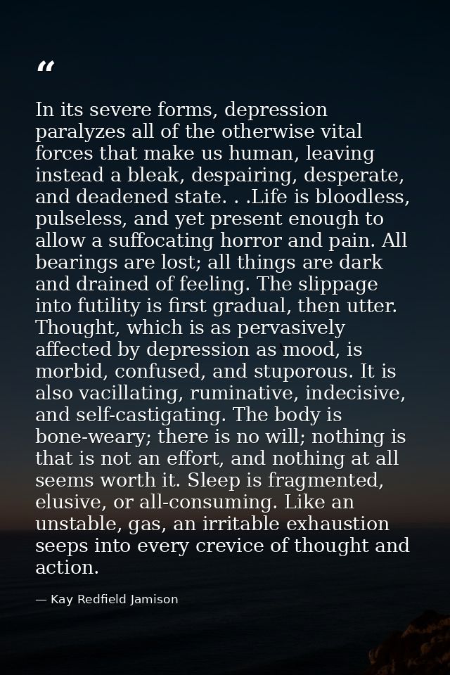 In its severe forms, depression paralyzes all of the otherwise vital forces that make us human, leaving instead a bleak, — Kay Redfield Jamison