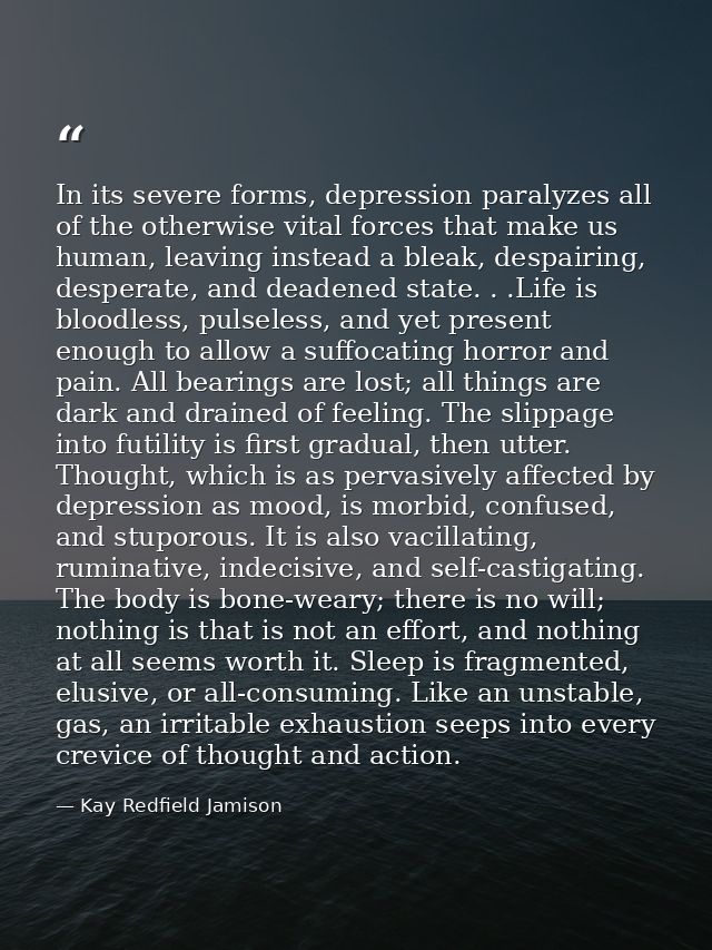 In its severe forms, depression paralyzes all of the otherwise vital forces that make us human, leaving instead a bleak, — Kay Redfield Jamison