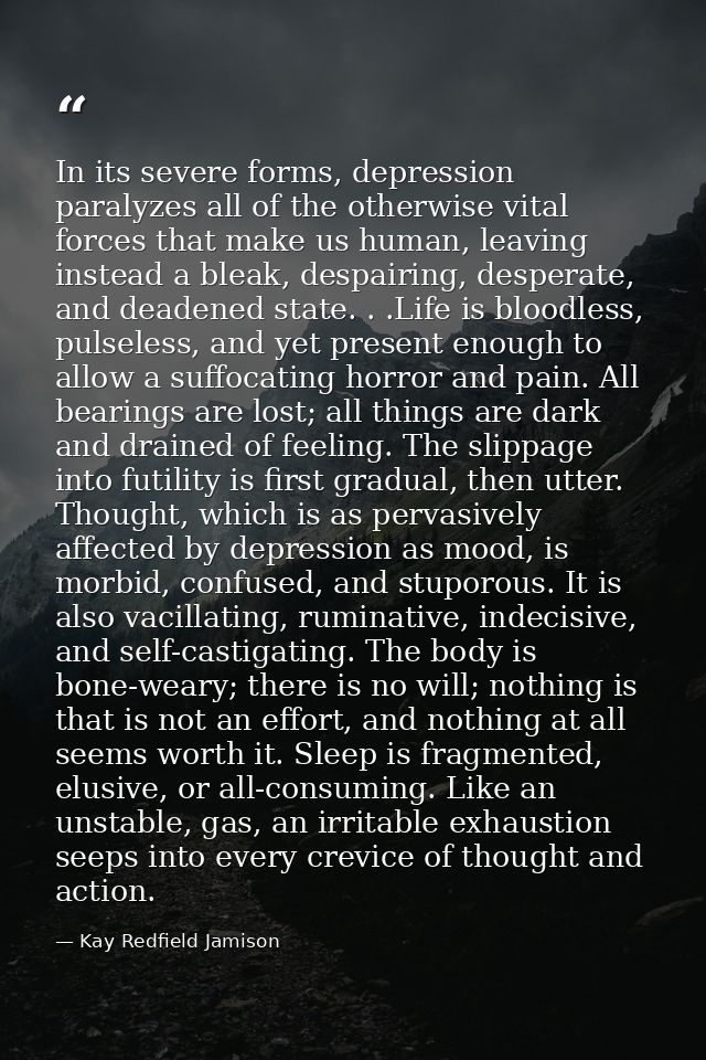 In its severe forms, depression paralyzes all of the otherwise vital forces that make us human, leaving instead a bleak, — Kay Redfield Jamison