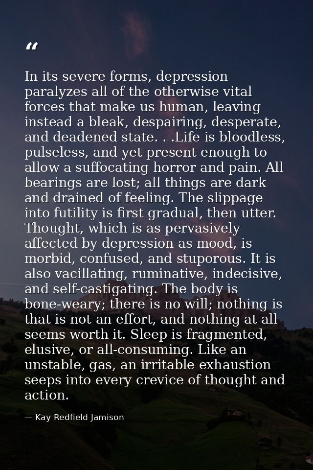 In its severe forms, depression paralyzes all of the otherwise vital forces that make us human, leaving instead a bleak, — Kay Redfield Jamison