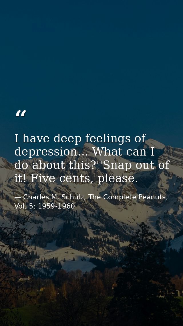 I have deep feelings of depression... What can I do about this?''Snap out of it! Five cents, please. — Charles M. Schulz, The Complete Peanuts, Vol. 5: 1959-1960