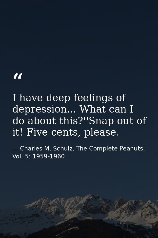 I have deep feelings of depression... What can I do about this?''Snap out of it! Five cents, please. — Charles M. Schulz, The Complete Peanuts, Vol. 5: 1959-1960