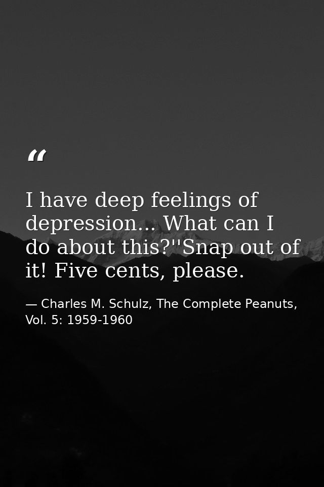 I have deep feelings of depression... What can I do about this?''Snap out of it! Five cents, please. — Charles M. Schulz, The Complete Peanuts, Vol. 5: 1959-1960