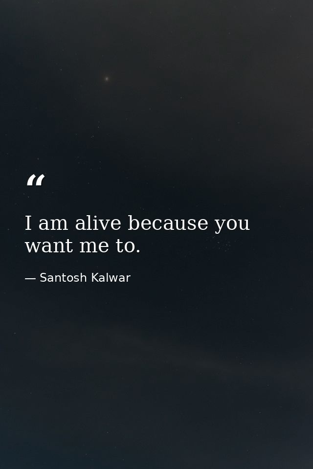 I am alive because you want me to. — Santosh Kalwar