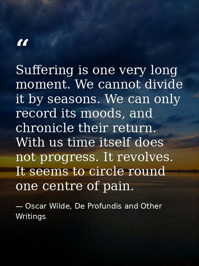 Suffering is one very long moment. We cannot divide it by seasons. We can only record its moods, and chronicle their ret — Oscar Wilde, De Profundis and Other Writings