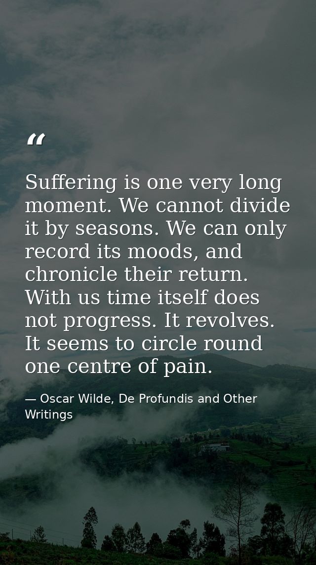 Suffering is one very long moment. We cannot divide it by seasons. We can only record its moods, and chronicle their ret — Oscar Wilde, De Profundis and Other Writings