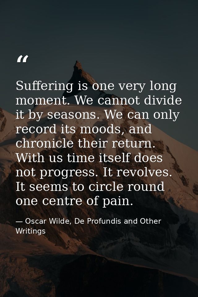 Suffering is one very long moment. We cannot divide it by seasons. We can only record its moods, and chronicle their ret — Oscar Wilde, De Profundis and Other Writings