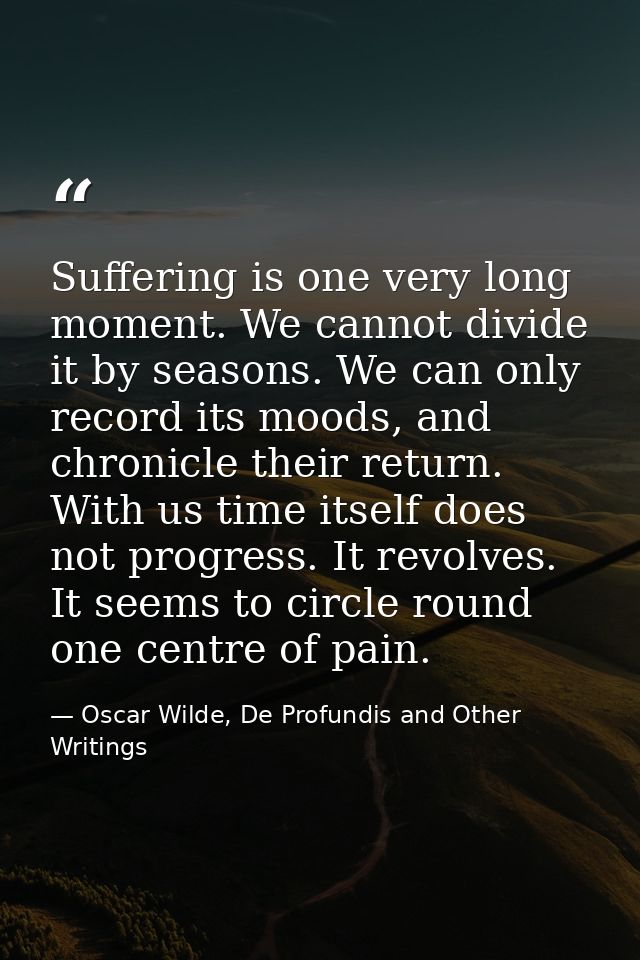 Suffering is one very long moment. We cannot divide it by seasons. We can only record its moods, and chronicle their ret — Oscar Wilde, De Profundis and Other Writings