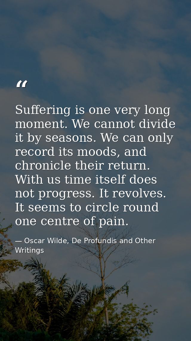 Suffering is one very long moment. We cannot divide it by seasons. We can only record its moods, and chronicle their ret — Oscar Wilde, De Profundis and Other Writings
