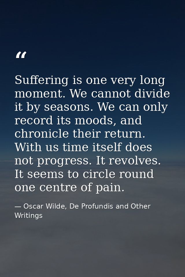 Suffering is one very long moment. We cannot divide it by seasons. We can only record its moods, and chronicle their ret — Oscar Wilde, De Profundis and Other Writings