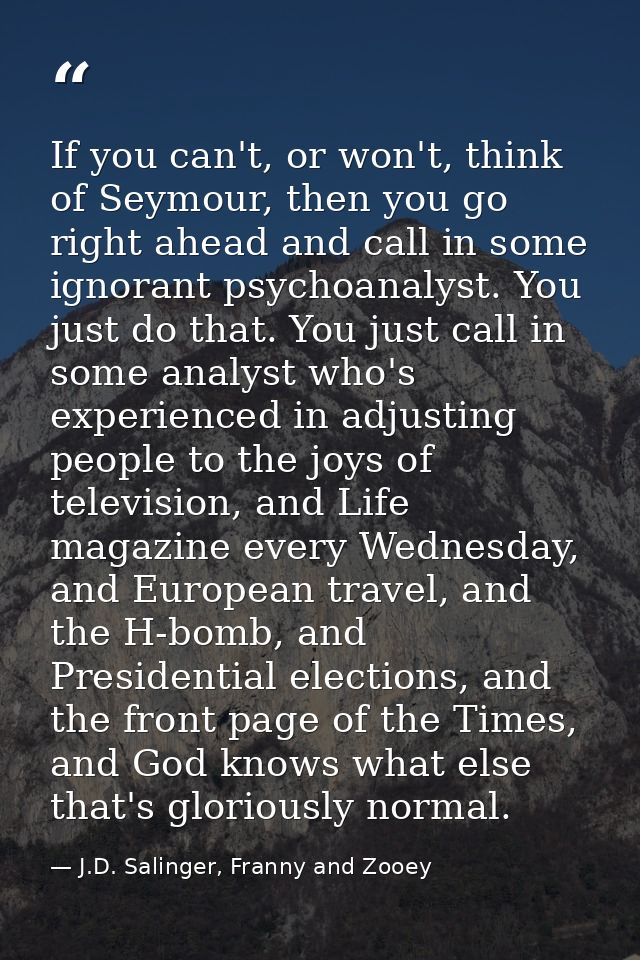 If you can't, or won't, think of Seymour, then you go right ahead and call in some ignorant psychoanalyst. You just do t — J.D. Salinger, Franny and Zooey
