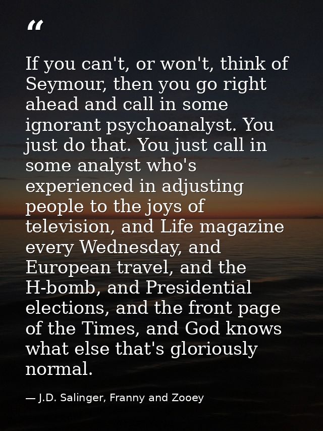 If you can't, or won't, think of Seymour, then you go right ahead and call in some ignorant psychoanalyst. You just do t — J.D. Salinger, Franny and Zooey