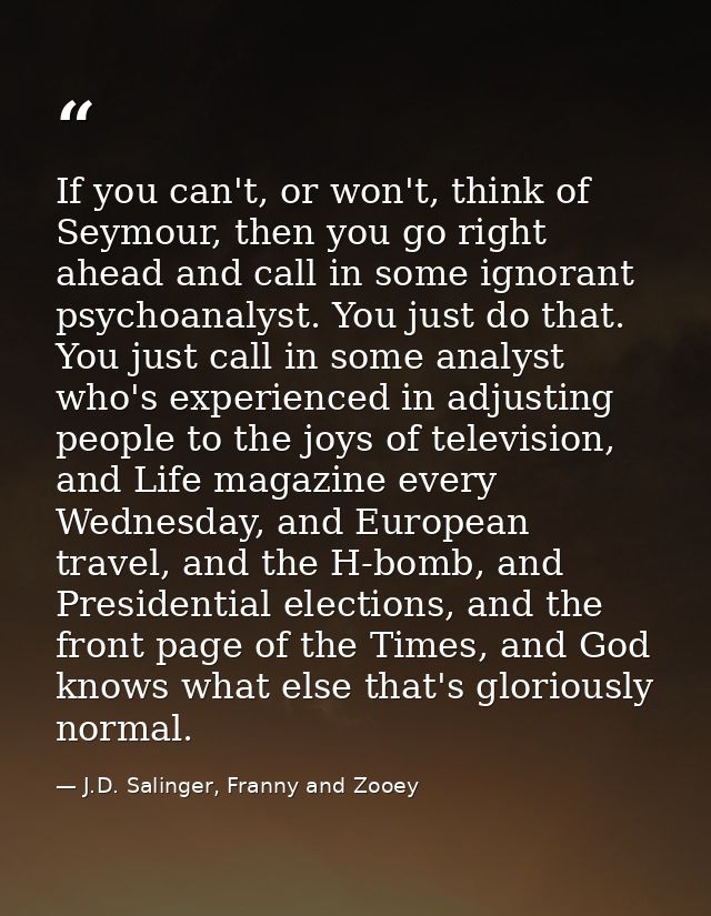 If you can't, or won't, think of Seymour, then you go right ahead and call in some ignorant psychoanalyst. You just do t — J.D. Salinger, Franny and Zooey