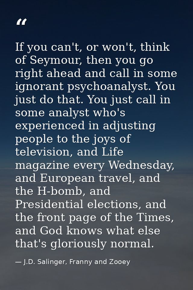 If you can't, or won't, think of Seymour, then you go right ahead and call in some ignorant psychoanalyst. You just do t — J.D. Salinger, Franny and Zooey