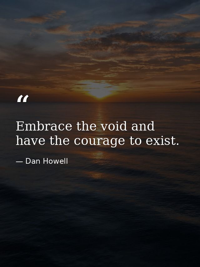 Embrace the void and have the courage to exist. — Dan Howell