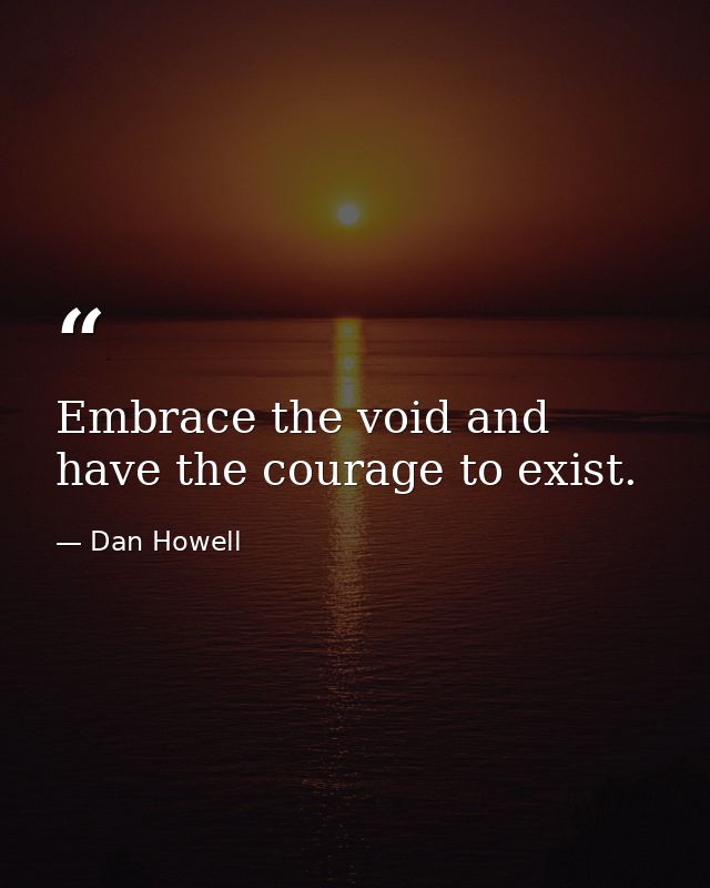 Embrace the void and have the courage to exist. — Dan Howell