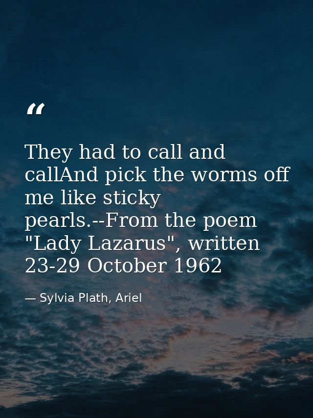 They had to call and callAnd pick the worms off me like sticky pearls.--From the poem "Lady Lazarus", written 23-29 Octo — Sylvia Plath, Ariel