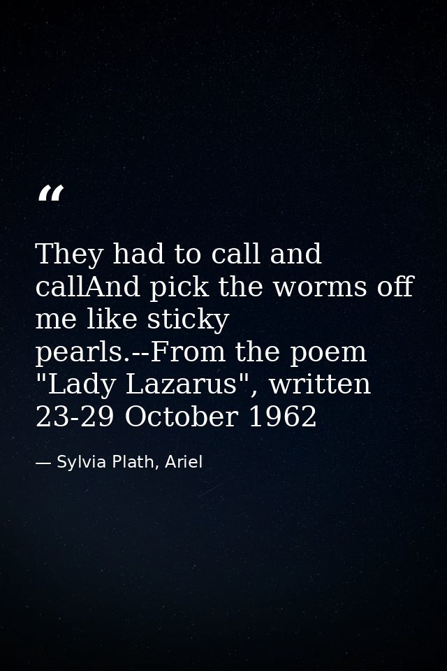 They had to call and callAnd pick the worms off me like sticky pearls.--From the poem "Lady Lazarus", written 23-29 Octo — Sylvia Plath, Ariel