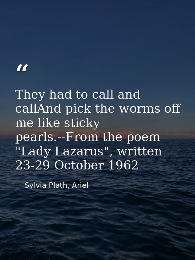 They had to call and callAnd pick the worms off me like sticky pearls.--From the poem "Lady Lazarus", written 23-29 Octo — Sylvia Plath, Ariel