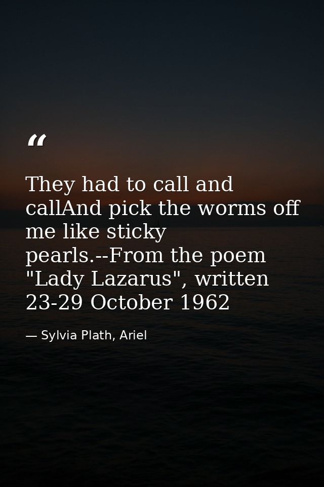 They had to call and callAnd pick the worms off me like sticky pearls.--From the poem "Lady Lazarus", written 23-29 Octo — Sylvia Plath, Ariel