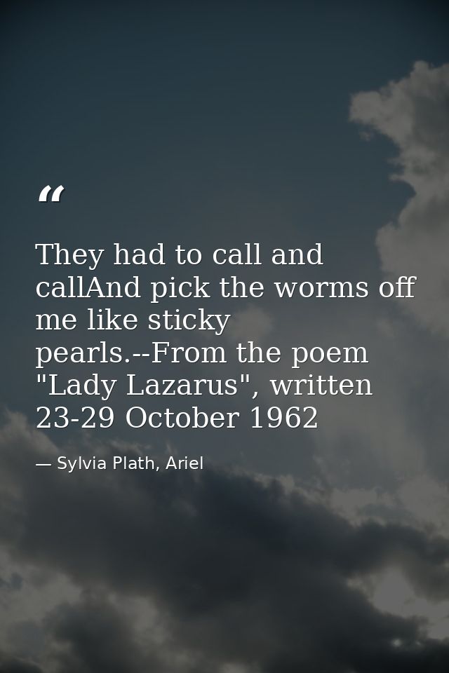 They had to call and callAnd pick the worms off me like sticky pearls.--From the poem "Lady Lazarus", written 23-29 Octo — Sylvia Plath, Ariel