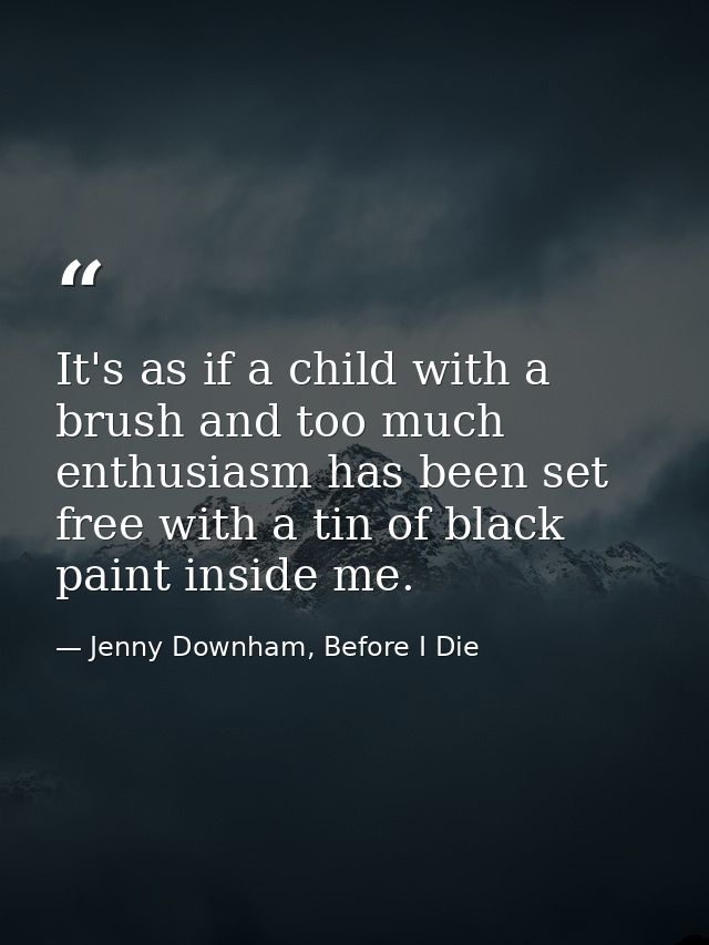 It's as if a child with a brush and too much enthusiasm has been set free with a tin of black paint inside me. — Jenny Downham, Before I Die