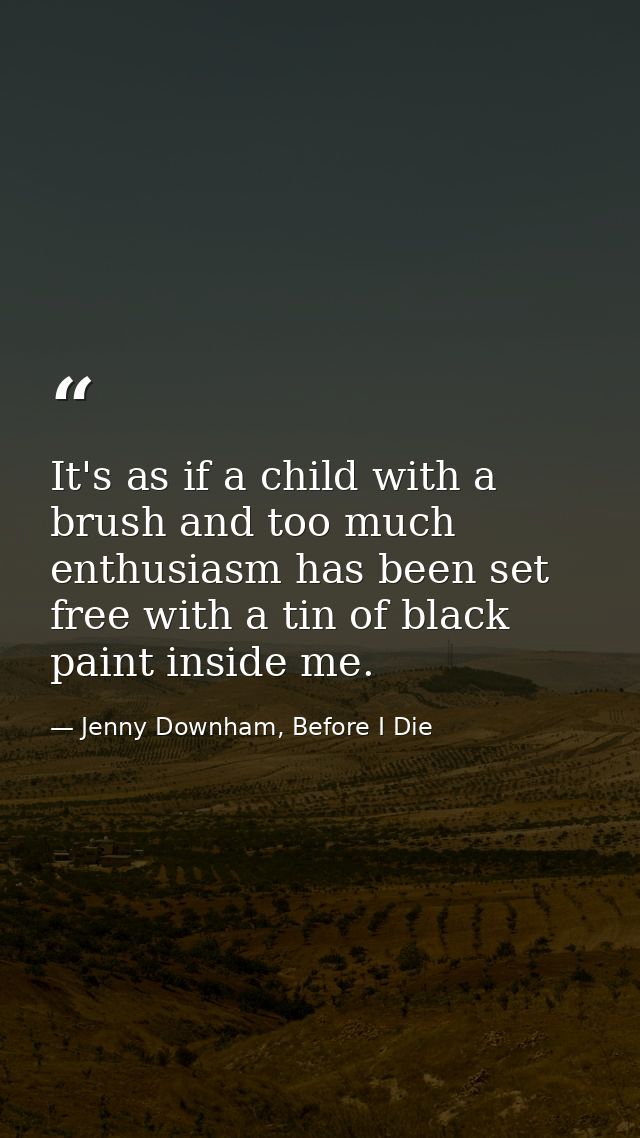 It's as if a child with a brush and too much enthusiasm has been set free with a tin of black paint inside me. — Jenny Downham, Before I Die