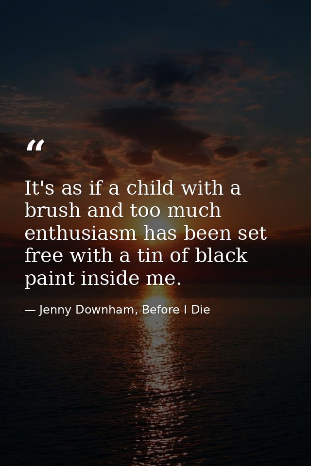 It's as if a child with a brush and too much enthusiasm has been set free with a tin of black paint inside me. — Jenny Downham, Before I Die