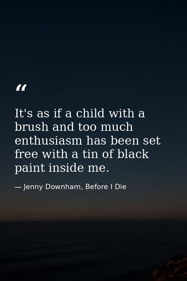 It's as if a child with a brush and too much enthusiasm has been set free with a tin of black paint inside me. — Jenny Downham, Before I Die