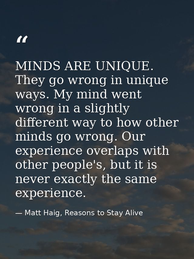 MINDS ARE UNIQUE. They go wrong in unique ways. My mind went wrong in a slightly different way to how other minds go wro — Matt Haig, Reasons to Stay Alive