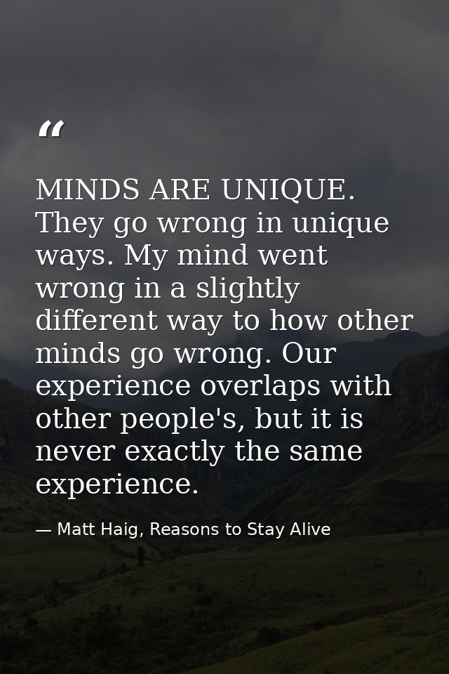 MINDS ARE UNIQUE. They go wrong in unique ways. My mind went wrong in a slightly different way to how other minds go wro — Matt Haig, Reasons to Stay Alive