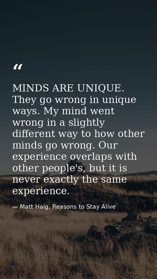 MINDS ARE UNIQUE. They go wrong in unique ways. My mind went wrong in a slightly different way to how other minds go wro — Matt Haig, Reasons to Stay Alive