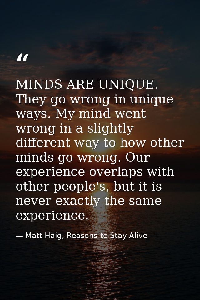 MINDS ARE UNIQUE. They go wrong in unique ways. My mind went wrong in a slightly different way to how other minds go wro — Matt Haig, Reasons to Stay Alive