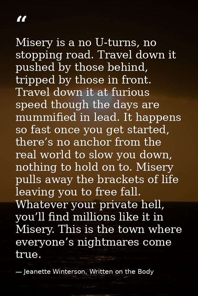 Misery is a no U-turns, no stopping road. Travel down it pushed by those behind, tripped by those in front. Travel down  — Jeanette Winterson, Written on the Body