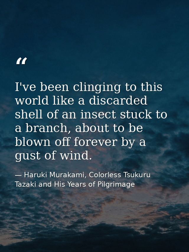 I've been clinging to this world like a discarded shell of an insect stuck to a branch, about to be blown off forever by — Haruki Murakami, Colorless Tsukuru Tazaki and His Years of Pilgrimage