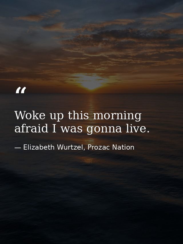 Woke up this morning afraid I was gonna live. — Elizabeth Wurtzel, Prozac Nation
