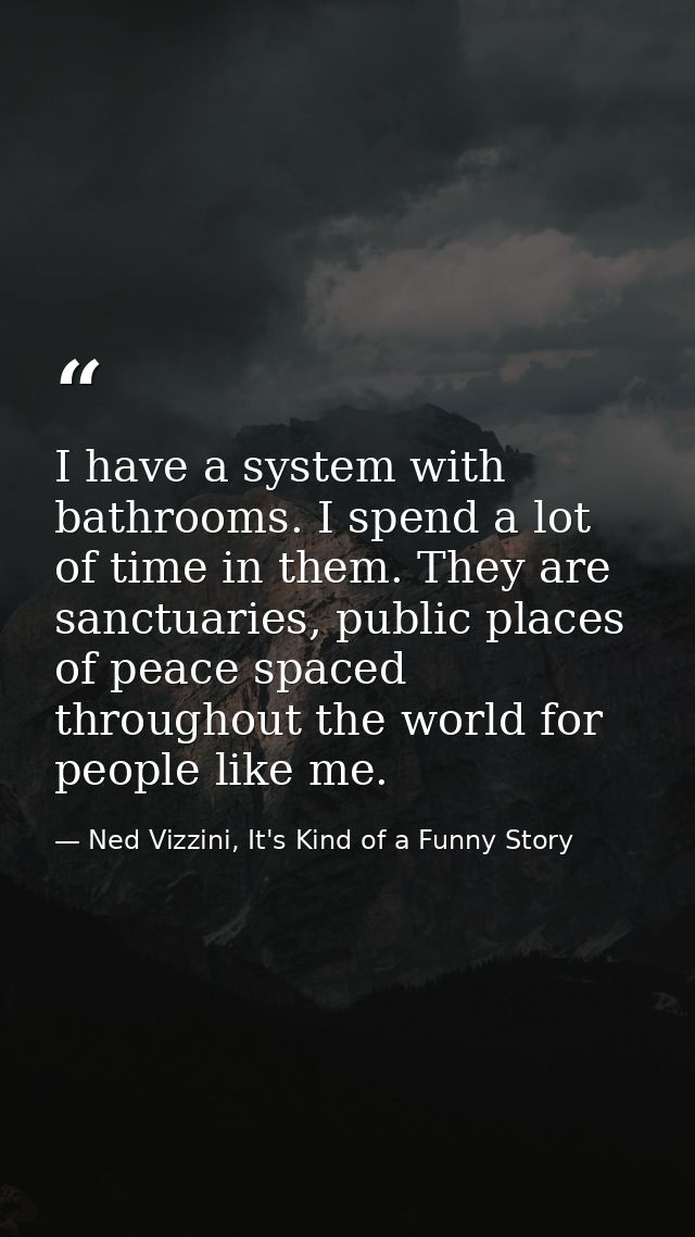 I have a system with bathrooms. I spend a lot of time in them. They are sanctuaries, public places of peace spaced throu — Ned Vizzini, It's Kind of a Funny Story