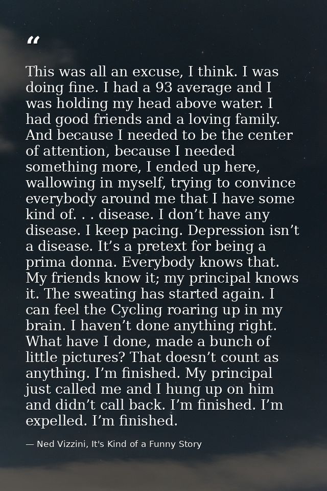 This was all an excuse, I think. I was doing fine. I had a 93 average and I was holding my head above water. I had good  — Ned Vizzini, It's Kind of a Funny Story