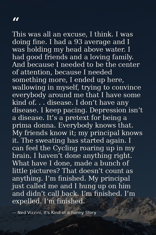 This was all an excuse, I think. I was doing fine. I had a 93 average and I was holding my head above water. I had good  — Ned Vizzini, It's Kind of a Funny Story