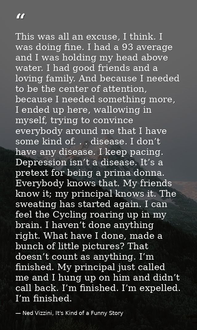 This was all an excuse, I think. I was doing fine. I had a 93 average and I was holding my head above water. I had good  — Ned Vizzini, It's Kind of a Funny Story