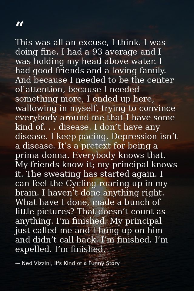 This was all an excuse, I think. I was doing fine. I had a 93 average and I was holding my head above water. I had good  — Ned Vizzini, It's Kind of a Funny Story