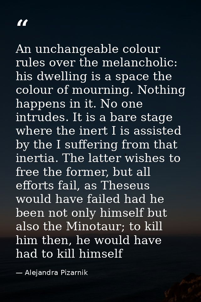 An unchangeable colour rules over the melancholic: his dwelling is a space the colour of mourning. Nothing happens in it — Alejandra Pizarnik