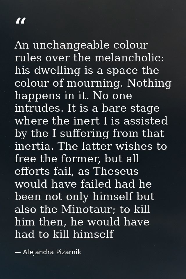 An unchangeable colour rules over the melancholic: his dwelling is a space the colour of mourning. Nothing happens in it — Alejandra Pizarnik