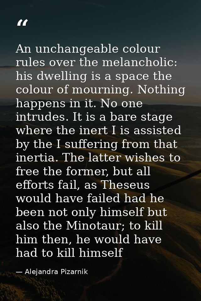 An unchangeable colour rules over the melancholic: his dwelling is a space the colour of mourning. Nothing happens in it — Alejandra Pizarnik