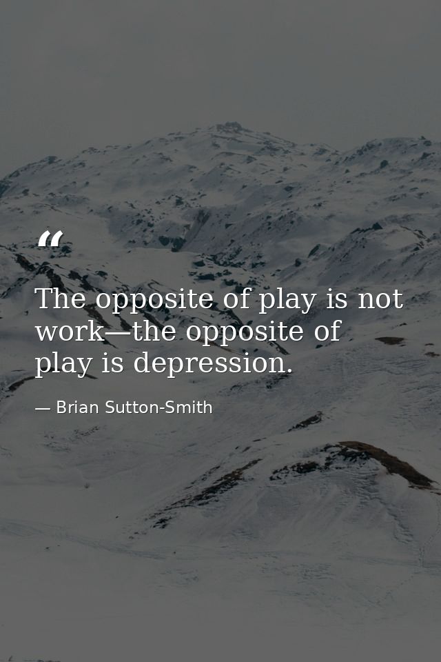 The opposite of play is not work—the opposite of play is depression. — Brian Sutton-Smith