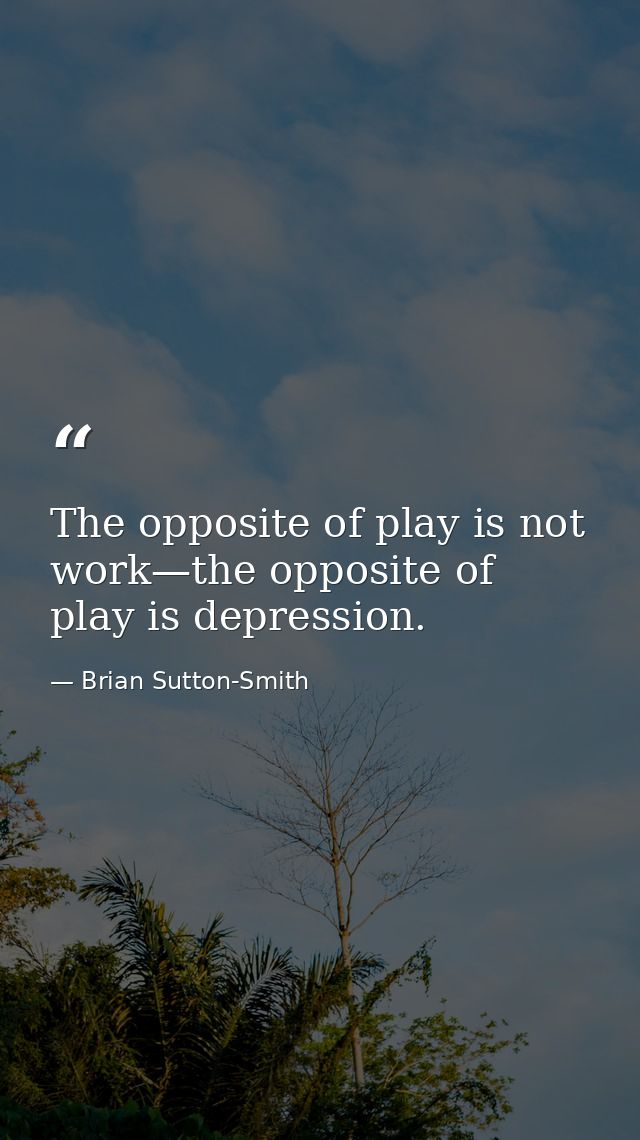 The opposite of play is not work—the opposite of play is depression. — Brian Sutton-Smith