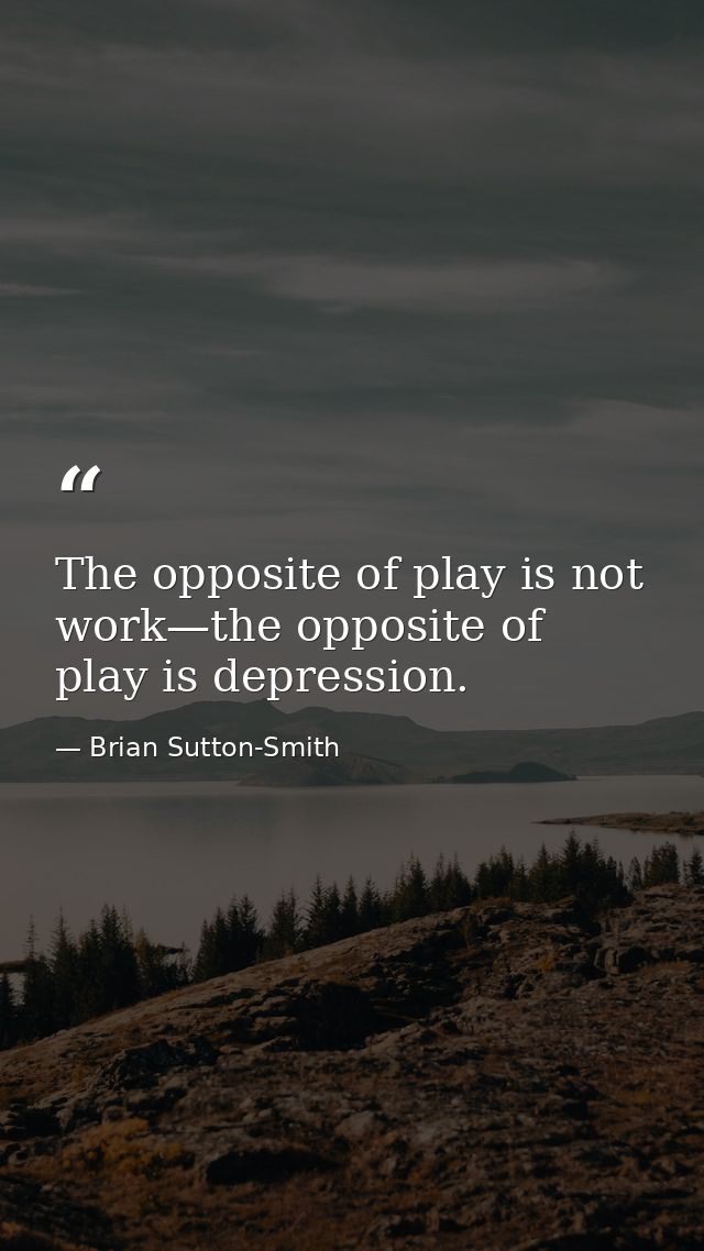 The opposite of play is not work—the opposite of play is depression. — Brian Sutton-Smith