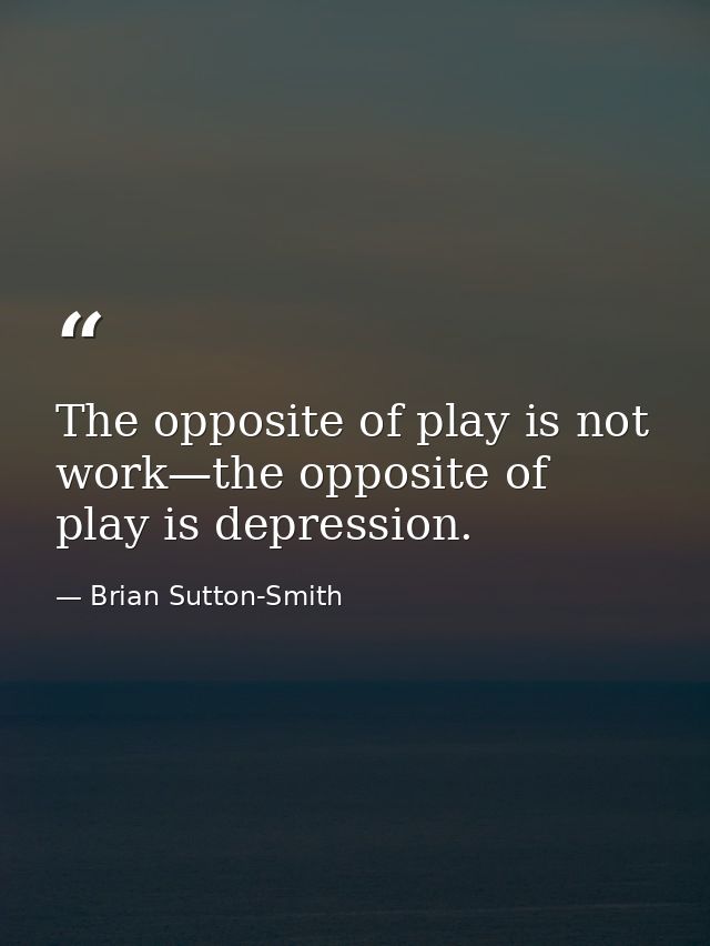 The opposite of play is not work—the opposite of play is depression. — Brian Sutton-Smith