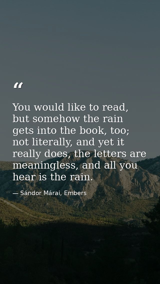 You would like to read, but somehow the rain gets into the book, too; not literally, and yet it really does, the letters — Sándor Márai, Embers